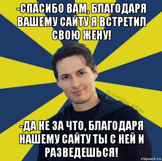 -спасибо вам, благодаря вашему сайту я встретил свою жену! -да не за что, благодаря нашему сайту ты с ней и разведешься!, Мем  Типичный Миллиардер (Дуров)