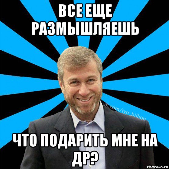 все еще размышляешь что подарить мне на др?, Мем  Типичный Миллиардер (Абрамович)