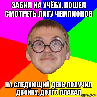 забил на учёбу, пошел смотреть лигу чемпионов на следующий день получил двойку, долго плакал, Мем Типичный ботан