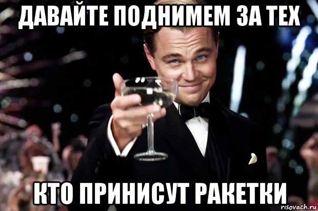 давайте поднимем за тех кто принисут ракетки, Мем Великий Гэтсби (бокал за тех)