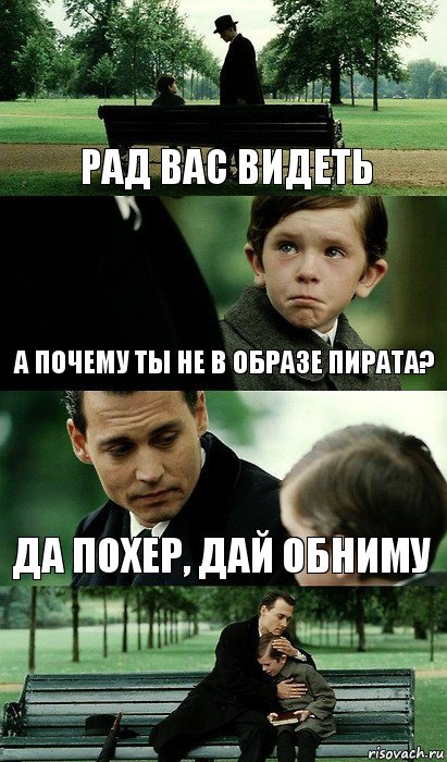 Рад вас видеть а почему ты не в образе пирата? Да похер, дай обниму