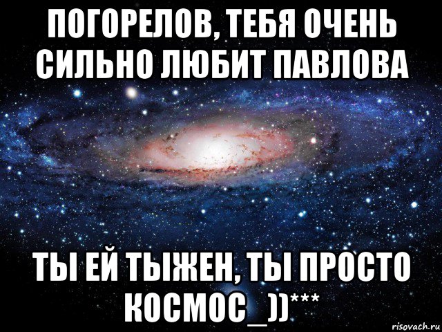 погорелов, тебя очень сильно любит павлова ты ей тыжен, ты просто космос_))***, Мем Вселенная