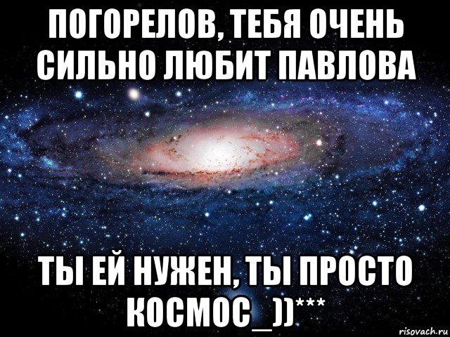 погорелов, тебя очень сильно любит павлова ты ей нужен, ты просто космос_))***, Мем Вселенная