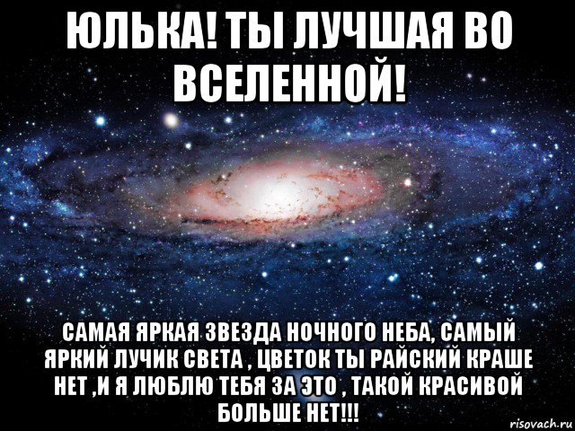 юлька! ты лучшая во вселенной! самая яркая звезда ночного неба, самый яркий лучик света , цветок ты райский краше нет ,и я люблю тебя за это , такой красивой больше нет!!!, Мем Вселенная