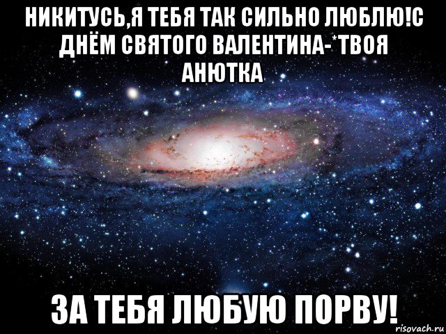 никитусь,я тебя так сильно люблю!с днём святого валентина-*твоя анютка за тебя любую порву!, Мем Вселенная