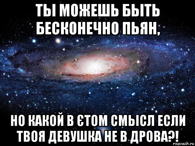 тьі можешь бьіть бесконечно пьян, но какой в єтом смьісл если твоя девушка не в дрова?!, Мем Вселенная