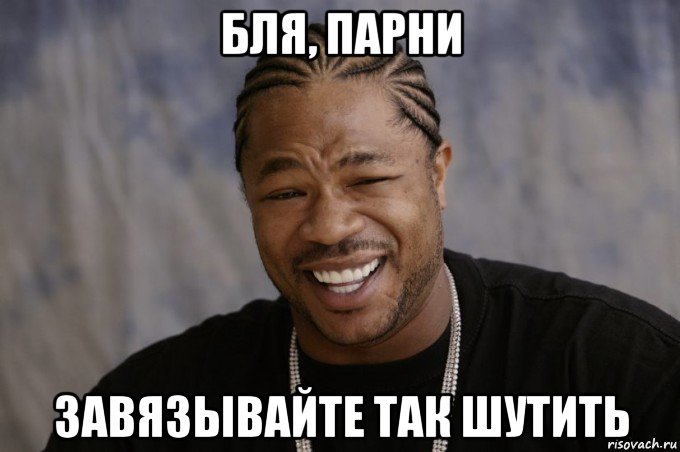 бля, парни завязывайте так шутить, Мем Xzibit