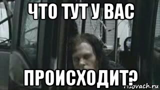 Что у вас здесь происходит. Что у вас тут происходит. Че у вас здесь происходит. Че у вас здесь происходит Мем.