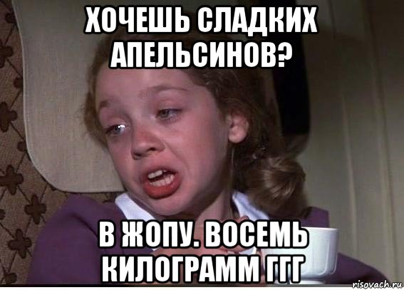 хочешь сладких апельсинов? в жопу. восемь килограмм ггг, Мем 32