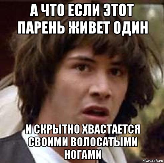 а что если этот парень живет один и скрытно хвастается своими волосатыми ногами, Мем А что если (Киану Ривз)