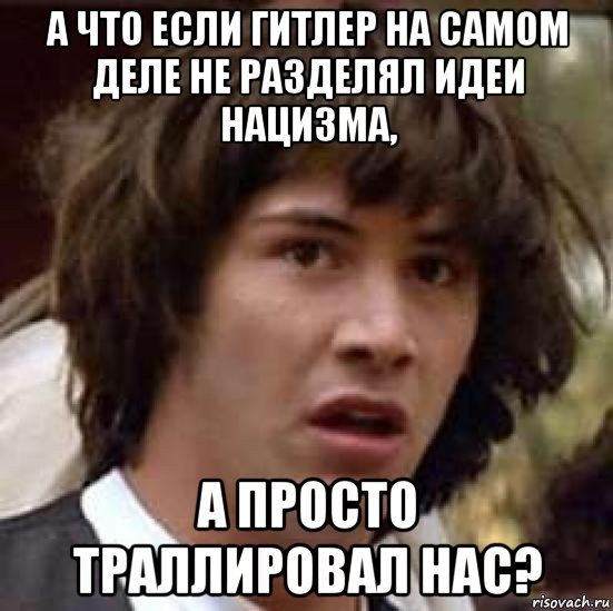 а что если гитлер на самом деле не разделял идеи нацизма, а просто траллировал нас?, Мем А что если (Киану Ривз)