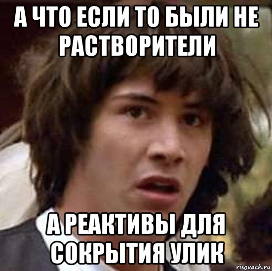 а что если то были не растворители а реактивы для сокрытия улик, Мем А что если (Киану Ривз)