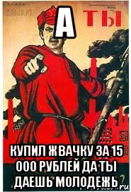 а купил жвачку за 15 000 рублей да ты даешь молодежь, Мем А ты записался добровольцем