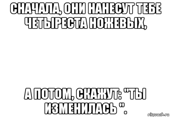 Не скажу потом. Сначала они нанесут тебе. Сначала тебе нанесут ножевые а потом скажут что ты изменилась. Белые мемы. Сначала они нанесут 400 ножевых а потом.