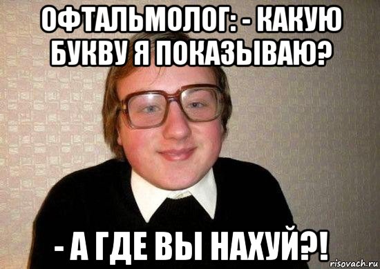 офтальмолог: - какую букву я показываю? - а где вы нахуй?!, Мем Ботан