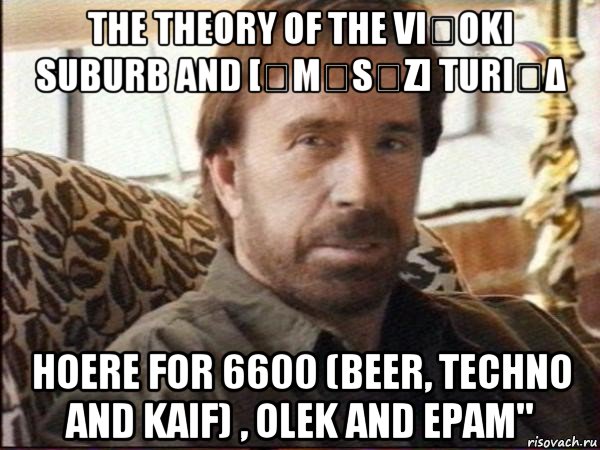 the theory of the viֆoki suburb and [ˈmɪsɪz] turi₦δ hoere for 6600 (beer, techno and kaif) , olek and epam", Мем чак норрис