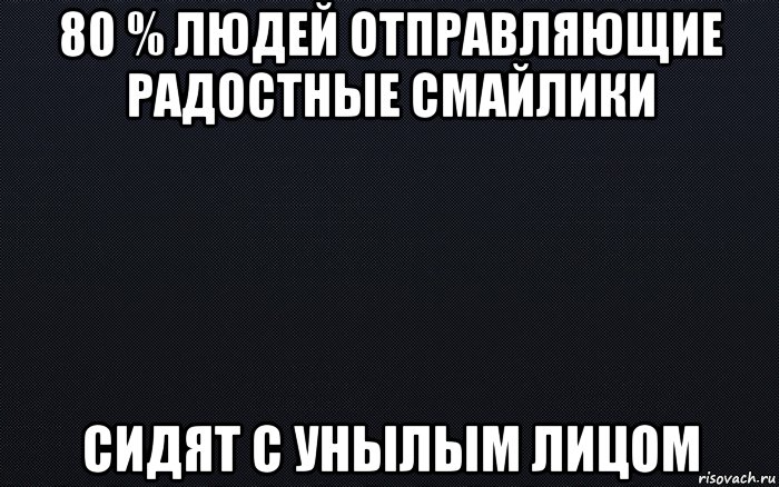 80 % людей отправляющие радостные смайлики сидят с унылым лицом, Мем черный фон