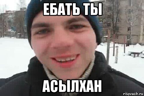 ебать ты асылхан