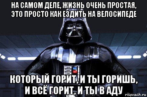 на самом деле, жизнь очень простая, это просто как ездить на велосипеде который горит, и ты горишь, и всё горит, и ты в аду