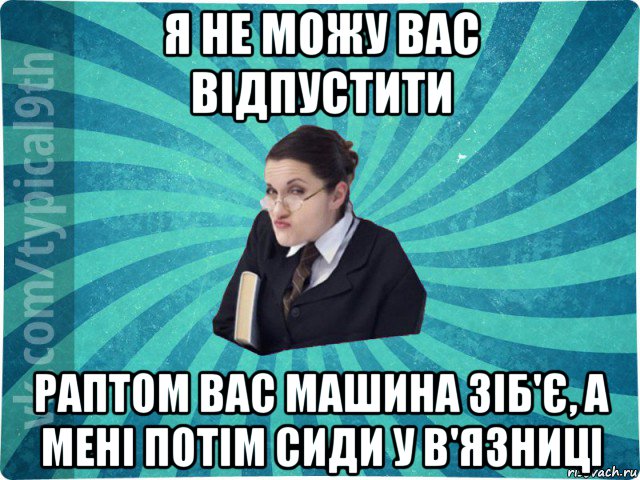 я не можу вас відпустити раптом вас машина зіб'є, а мені потім сиди у в'язниці, Мем девятиклассник16