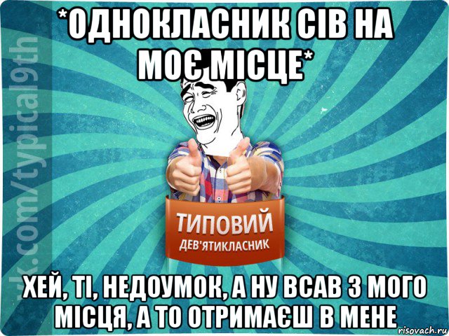 *однокласник сів на моє місце* хей, ті, недоумок, а ну всав з мого місця, а то отримаєш в мене, Мем девятиклассник1