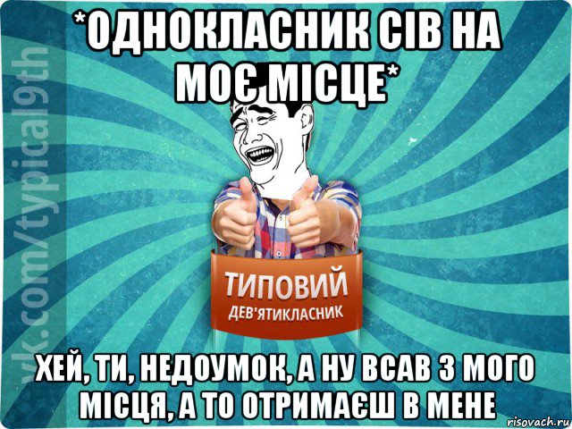 *однокласник сів на моє місце* хей, ти, недоумок, а ну всав з мого місця, а то отримаєш в мене, Мем девятиклассник1