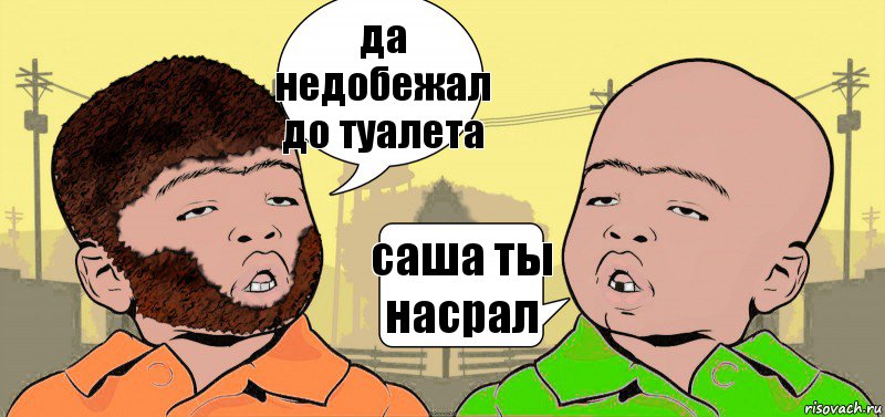 да недобежал до туалета саша ты насрал