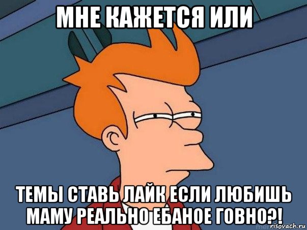 мне кажется или темы ставь лайк если любишь маму реально ебаное говно?!, Мем  Фрай (мне кажется или)