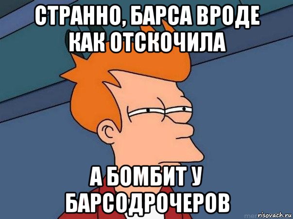 странно, барса вроде как отскочила а бомбит у барсодрочеров, Мем  Фрай (мне кажется или)