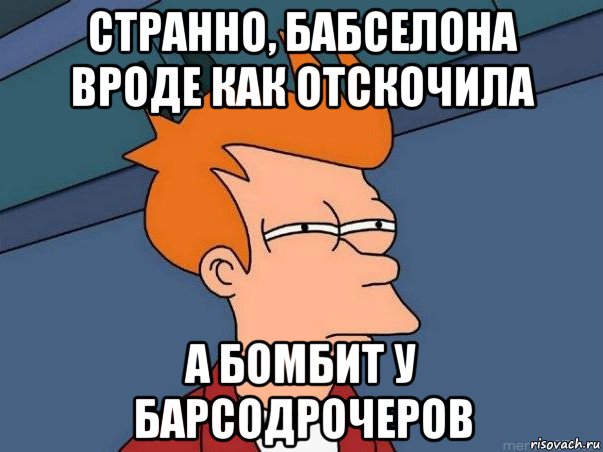 странно, бабселона вроде как отскочила а бомбит у барсодрочеров, Мем  Фрай (мне кажется или)