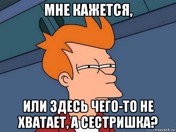 Здесь или здесь. Чего то не хватает. Мне кажется или. Мне кажется что то здесь нечисто. А мне кажется да.