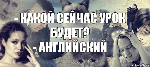 - КАКОЙ СЕЙЧАС УРОК БУДЕТ?
- АНГЛИЙСКИЙ