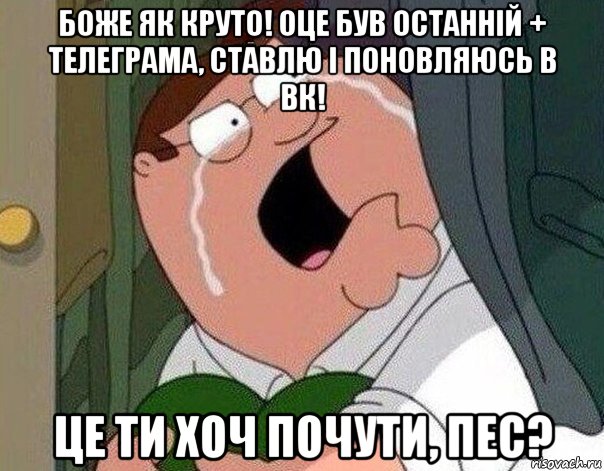 боже як круто! оце був останній + телеграма, ставлю і поновляюсь в вк! це ти хоч почути, пес?, Мем Гриффин плачет