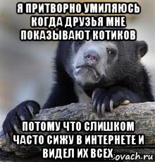 я притворно умиляюсь когда друзья мне показывают котиков потому что слишком часто сижу в интернете и видел их всех