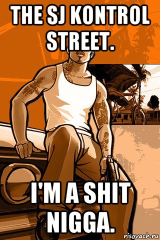 the sj kontrol street. i'm a shit nigga.