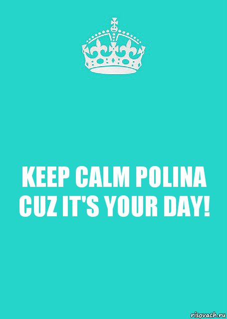 KEEP CALM POLINA CUZ IT'S YOUR DAY!