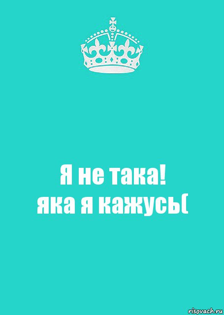 Я не така!
яка я кажусь(