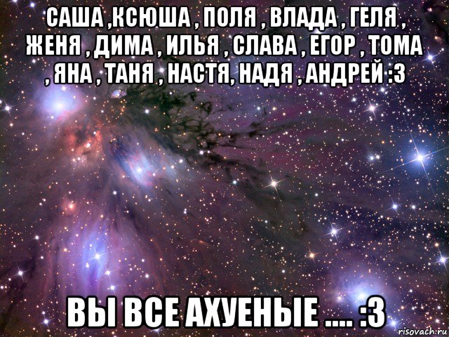 саша ,ксюша , поля , влада , геля , женя , дима , илья , слава , егор , тома , яна , таня , настя, надя , андрей :3 вы все ахуеные .... :3, Мем Космос