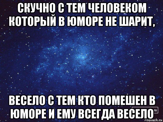 скучно с тем человеком который в юморе не шарит, весело с тем кто помешен в юморе и ему всегда весело