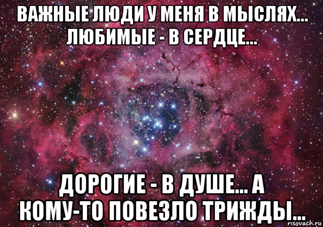 важные люди у меня в мыслях... любимые - в сердце... дорогие - в душе... а кому-то повезло трижды..., Мем Ты просто космос