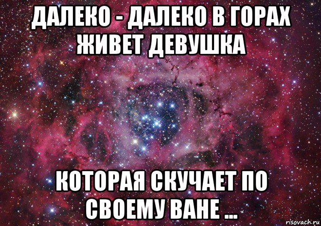 далеко - далеко в горах живет девушка которая скучает по своему ване ..., Мем Ты просто космос