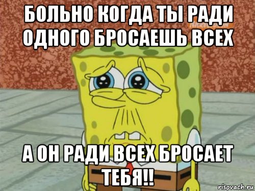 больно когда ты ради одного бросаешь всех а он ради всех бросает тебя!!, Мем Грустный Губка Боб