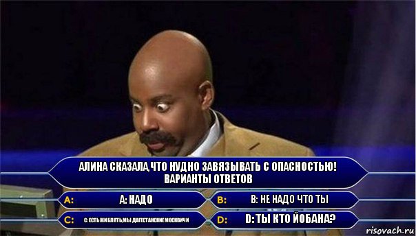 Алина сказала,что нудно завязывать с опасностью! Варианты ответов А: Надо В: Не надо что ты С: Есть жи блять,мы дагестанские Москвичи D: Ты кто йобана?