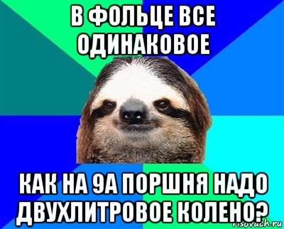 в фольце все одинаковое как на 9а поршня надо двухлитровое колено?, Мем Ленивец