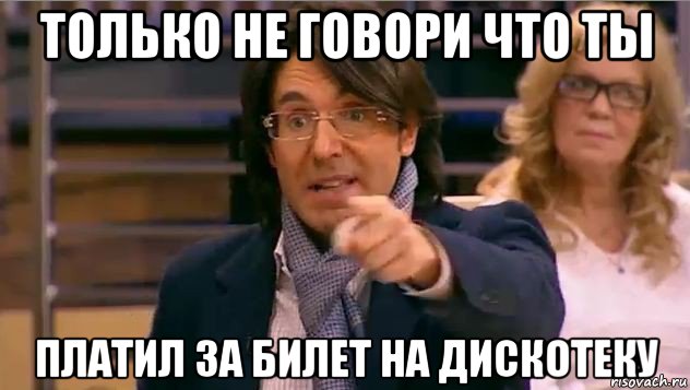 только не говори что ты платил за билет на дискотеку