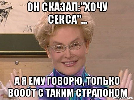 он сказал:"хочу секса"... а я ему говорю, только вооот с таким страпоном, Мем Елена Малышева