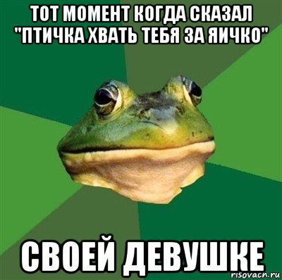 тот момент когда сказал "птичка хвать тебя за яичко" своей девушке, Мем  Мерзкая жаба