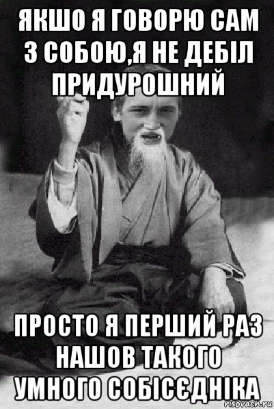 якшо я говорю сам з собою,я не дебіл придурошний просто я перший раз нашов такого умного собісєдніка, Мем Мудрий паца