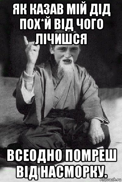 як казав мій дід пох*й від чого лічишся всеодно помреш від насморку., Мем Мудрий паца