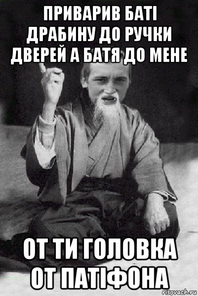 приварив баті драбину до ручки дверей а батя до мене от ти головка от патіфона, Мем Мудрий паца